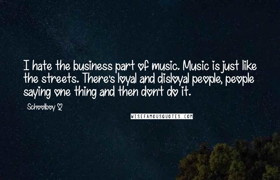 Schoolboy Q Quotes: I hate the business part of music. Music is just like the streets. There's loyal and disloyal people, people saying one thing and then don't do it.