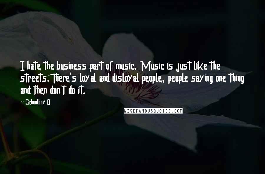 Schoolboy Q Quotes: I hate the business part of music. Music is just like the streets. There's loyal and disloyal people, people saying one thing and then don't do it.