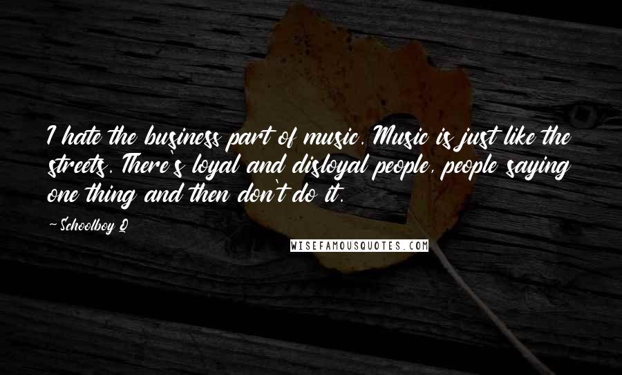 Schoolboy Q Quotes: I hate the business part of music. Music is just like the streets. There's loyal and disloyal people, people saying one thing and then don't do it.