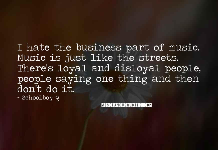 Schoolboy Q Quotes: I hate the business part of music. Music is just like the streets. There's loyal and disloyal people, people saying one thing and then don't do it.