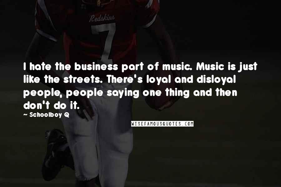 Schoolboy Q Quotes: I hate the business part of music. Music is just like the streets. There's loyal and disloyal people, people saying one thing and then don't do it.