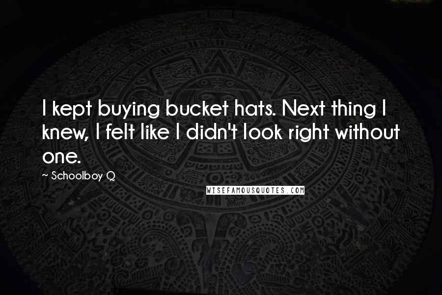 Schoolboy Q Quotes: I kept buying bucket hats. Next thing I knew, I felt like I didn't look right without one.