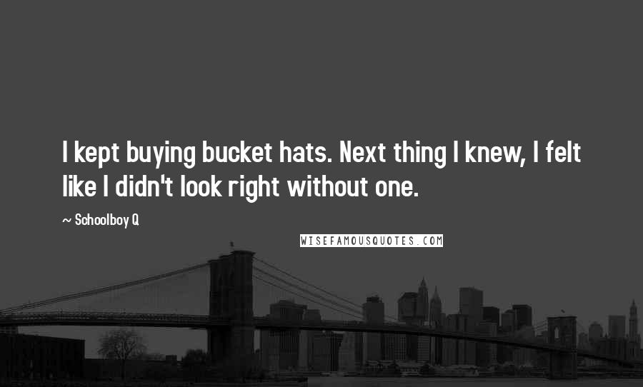 Schoolboy Q Quotes: I kept buying bucket hats. Next thing I knew, I felt like I didn't look right without one.