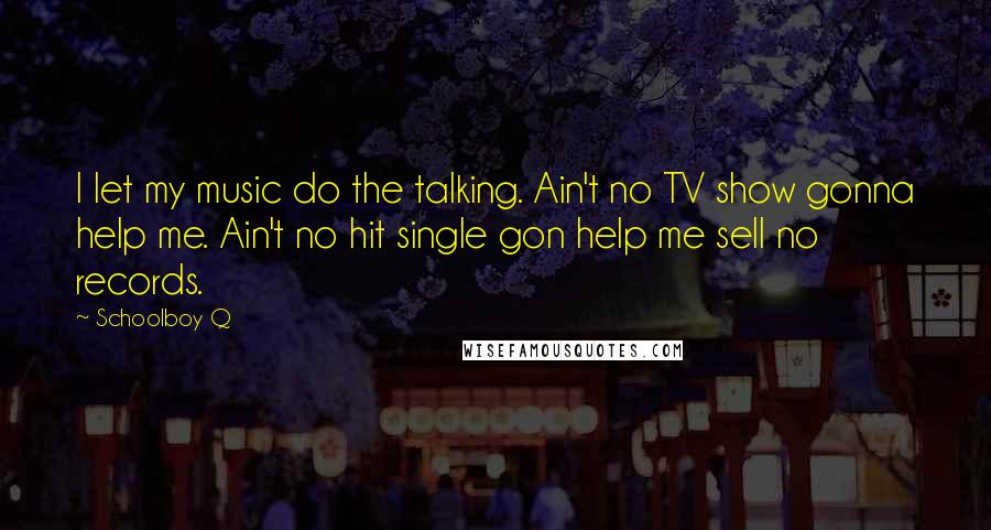 Schoolboy Q Quotes: I let my music do the talking. Ain't no TV show gonna help me. Ain't no hit single gon help me sell no records.