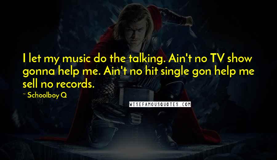Schoolboy Q Quotes: I let my music do the talking. Ain't no TV show gonna help me. Ain't no hit single gon help me sell no records.
