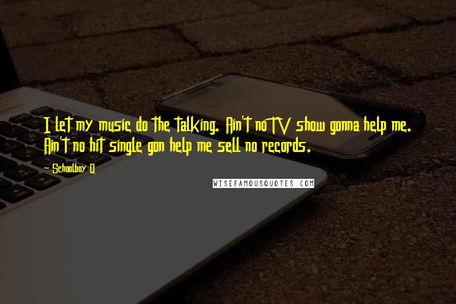 Schoolboy Q Quotes: I let my music do the talking. Ain't no TV show gonna help me. Ain't no hit single gon help me sell no records.