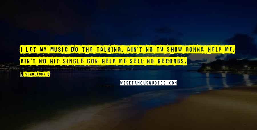 Schoolboy Q Quotes: I let my music do the talking. Ain't no TV show gonna help me. Ain't no hit single gon help me sell no records.