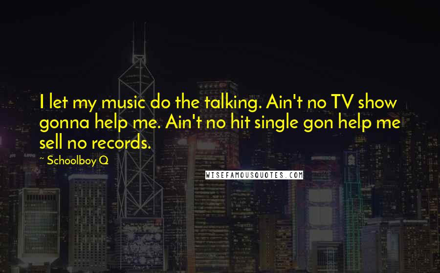 Schoolboy Q Quotes: I let my music do the talking. Ain't no TV show gonna help me. Ain't no hit single gon help me sell no records.