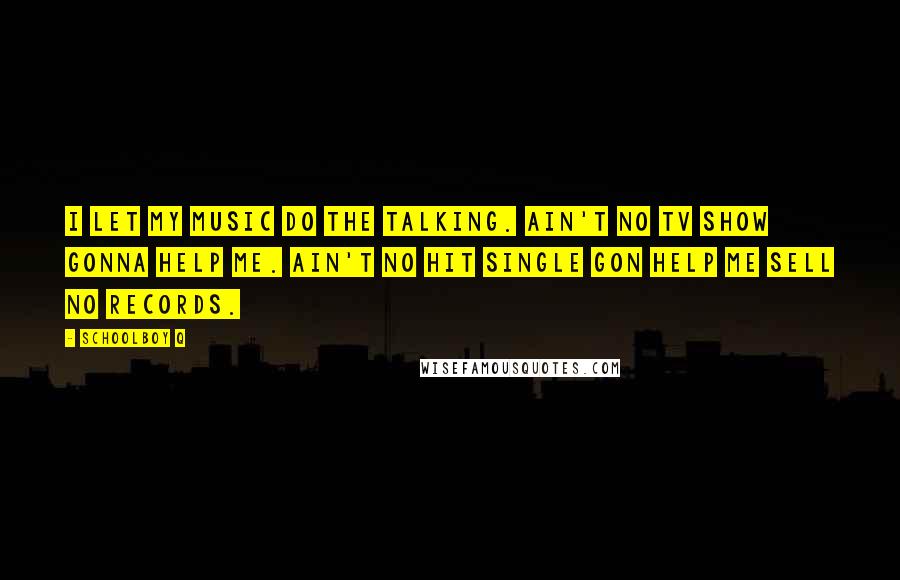 Schoolboy Q Quotes: I let my music do the talking. Ain't no TV show gonna help me. Ain't no hit single gon help me sell no records.