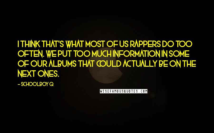 Schoolboy Q Quotes: I think that's what most of us rappers do too often. We put too much information in some of our albums that could actually be on the next ones.