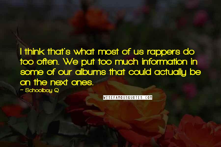 Schoolboy Q Quotes: I think that's what most of us rappers do too often. We put too much information in some of our albums that could actually be on the next ones.