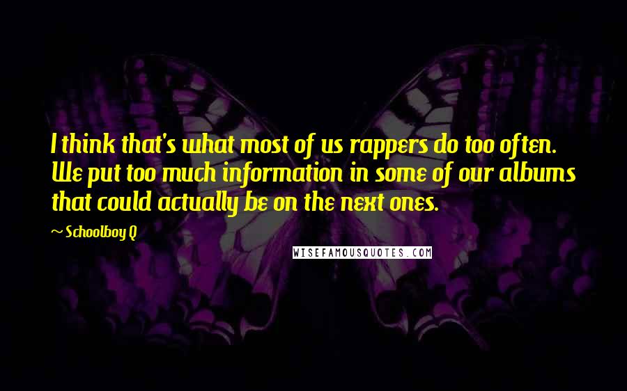 Schoolboy Q Quotes: I think that's what most of us rappers do too often. We put too much information in some of our albums that could actually be on the next ones.