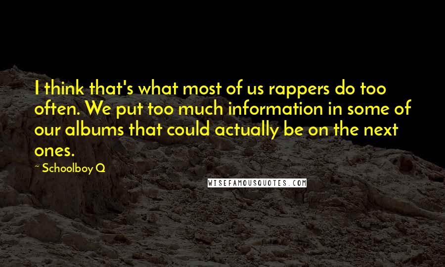Schoolboy Q Quotes: I think that's what most of us rappers do too often. We put too much information in some of our albums that could actually be on the next ones.