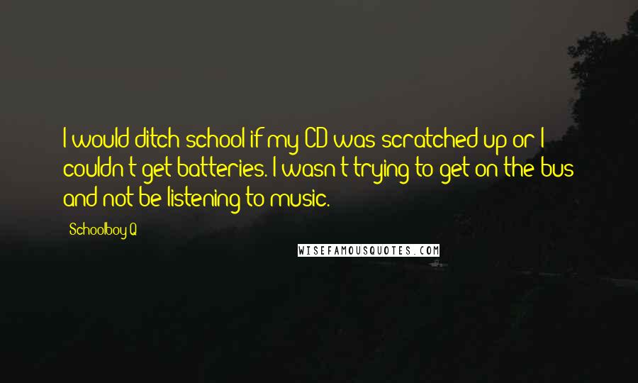 Schoolboy Q Quotes: I would ditch school if my CD was scratched up or I couldn't get batteries. I wasn't trying to get on the bus and not be listening to music.