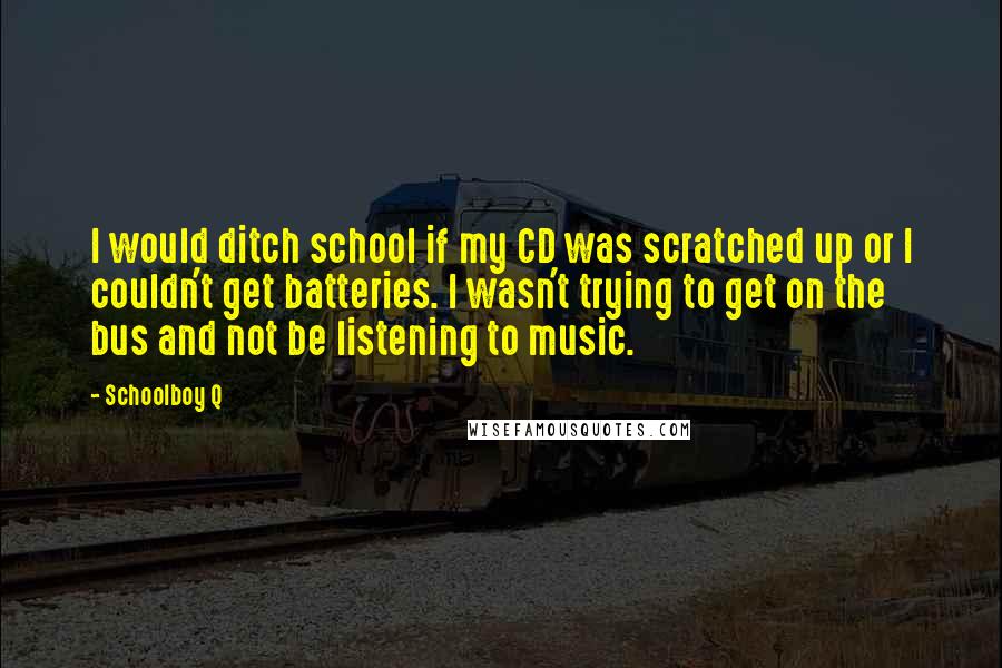 Schoolboy Q Quotes: I would ditch school if my CD was scratched up or I couldn't get batteries. I wasn't trying to get on the bus and not be listening to music.