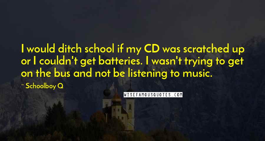 Schoolboy Q Quotes: I would ditch school if my CD was scratched up or I couldn't get batteries. I wasn't trying to get on the bus and not be listening to music.