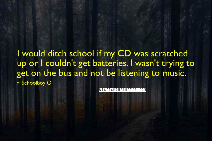 Schoolboy Q Quotes: I would ditch school if my CD was scratched up or I couldn't get batteries. I wasn't trying to get on the bus and not be listening to music.