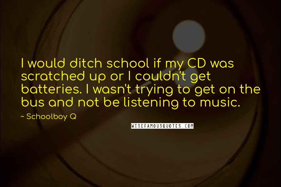 Schoolboy Q Quotes: I would ditch school if my CD was scratched up or I couldn't get batteries. I wasn't trying to get on the bus and not be listening to music.