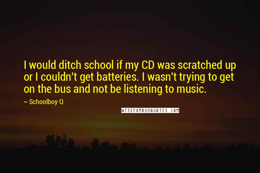Schoolboy Q Quotes: I would ditch school if my CD was scratched up or I couldn't get batteries. I wasn't trying to get on the bus and not be listening to music.