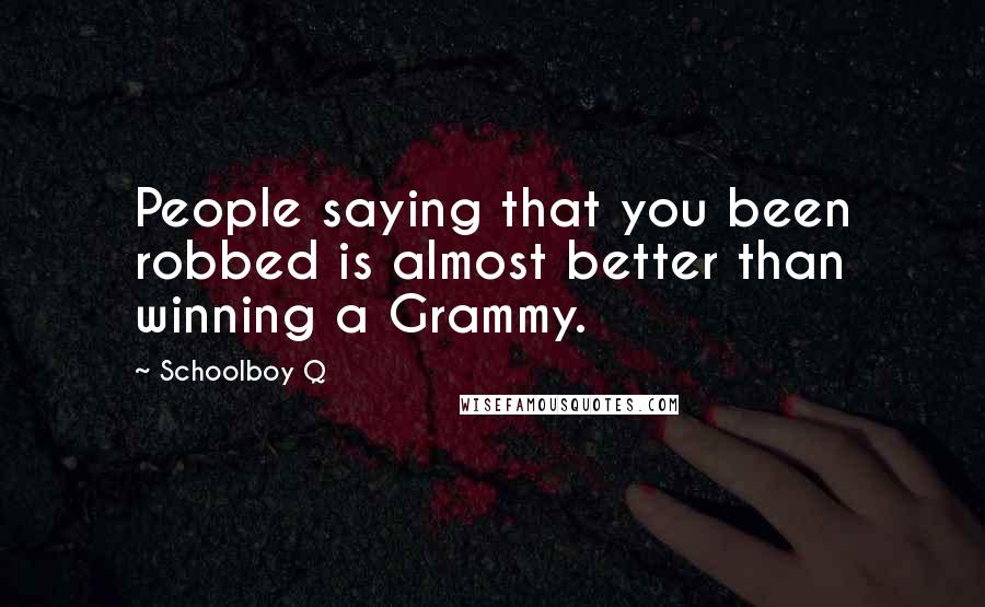 Schoolboy Q Quotes: People saying that you been robbed is almost better than winning a Grammy.