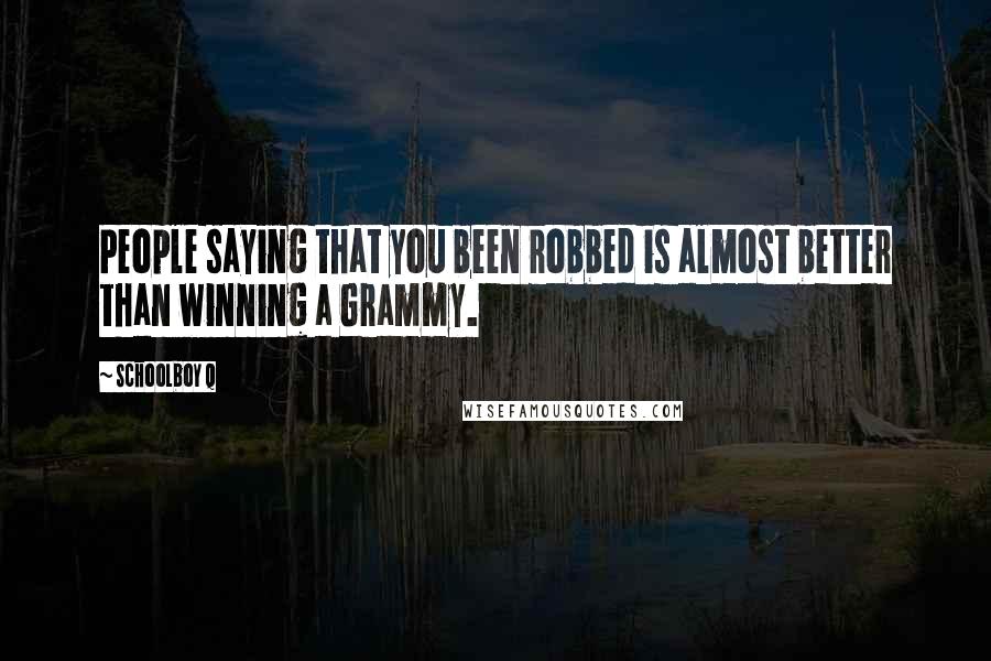Schoolboy Q Quotes: People saying that you been robbed is almost better than winning a Grammy.