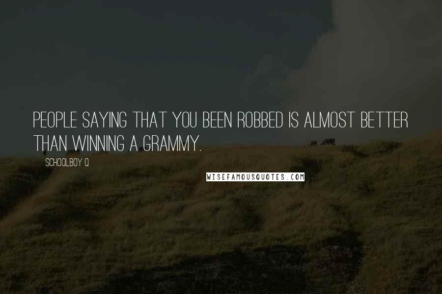 Schoolboy Q Quotes: People saying that you been robbed is almost better than winning a Grammy.