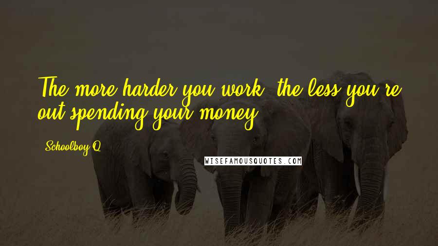 Schoolboy Q Quotes: The more harder you work, the less you're out spending your money.