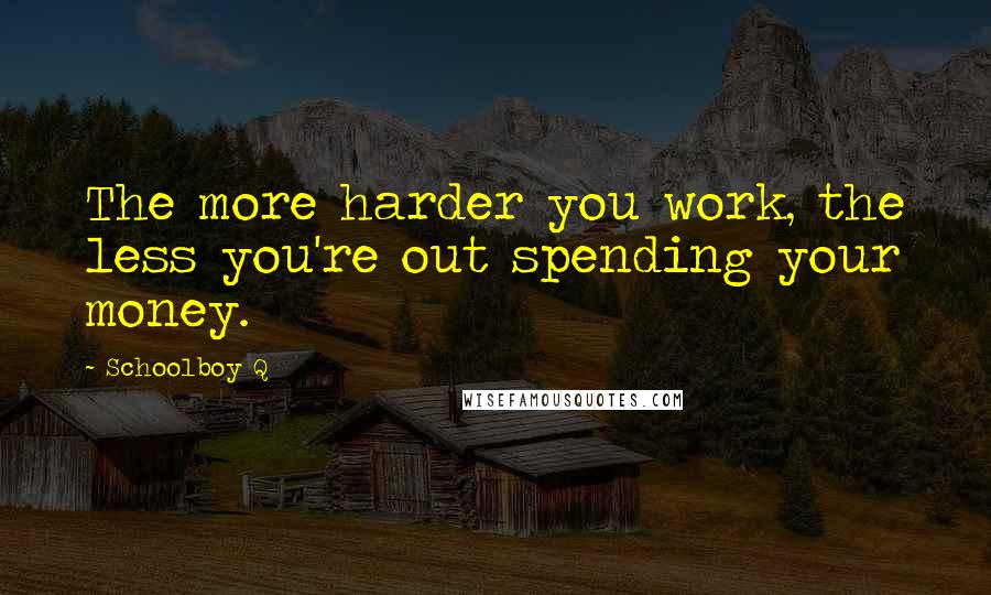 Schoolboy Q Quotes: The more harder you work, the less you're out spending your money.