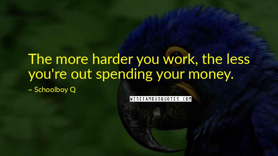 Schoolboy Q Quotes: The more harder you work, the less you're out spending your money.