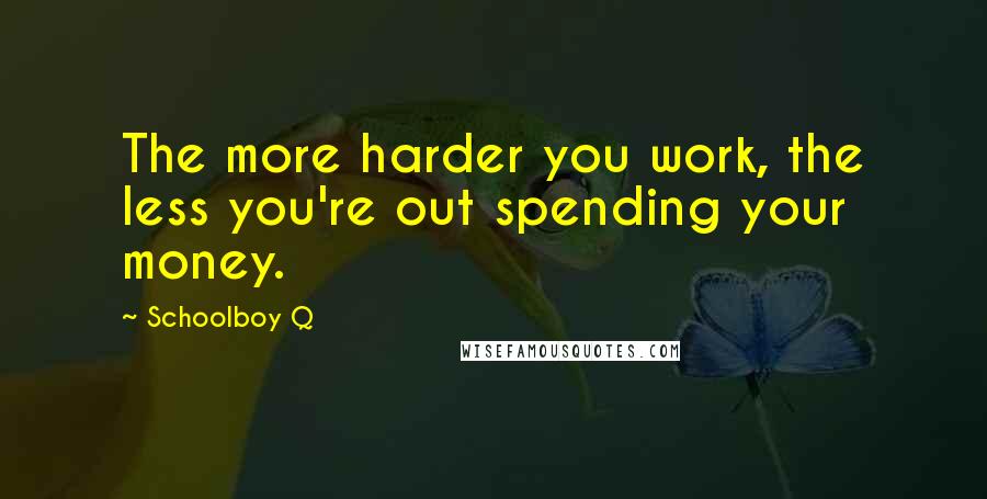 Schoolboy Q Quotes: The more harder you work, the less you're out spending your money.