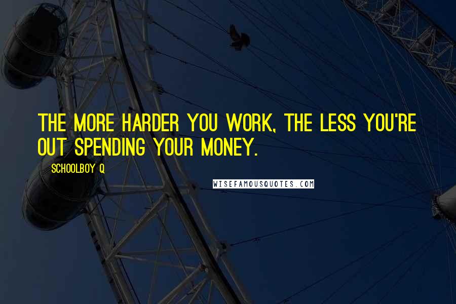 Schoolboy Q Quotes: The more harder you work, the less you're out spending your money.