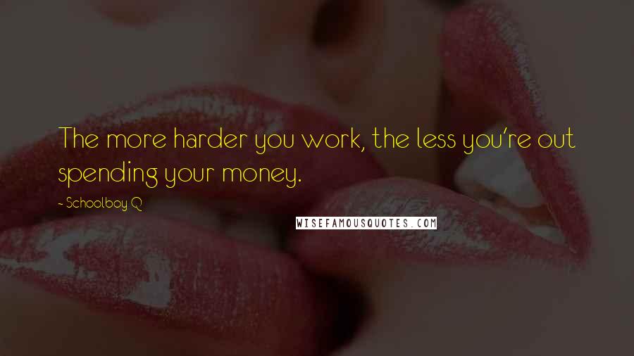 Schoolboy Q Quotes: The more harder you work, the less you're out spending your money.