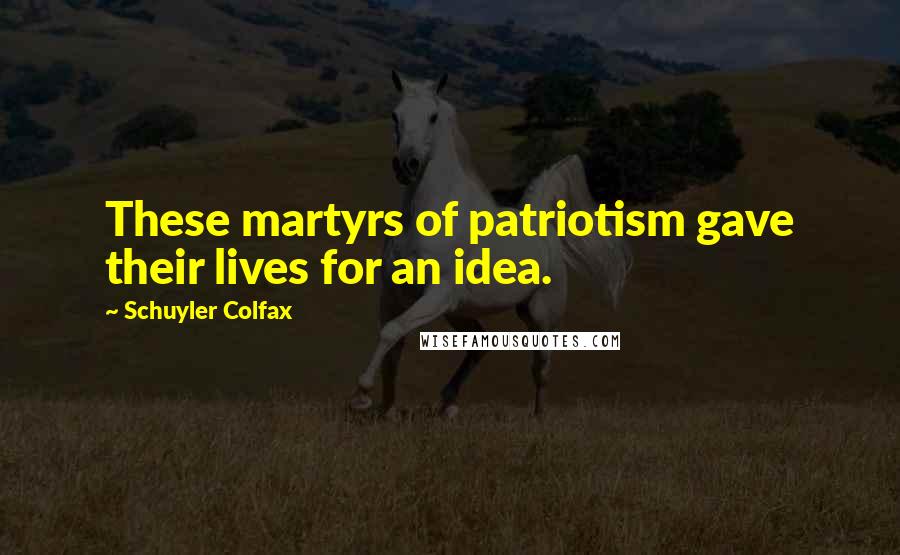 Schuyler Colfax Quotes: These martyrs of patriotism gave their lives for an idea.