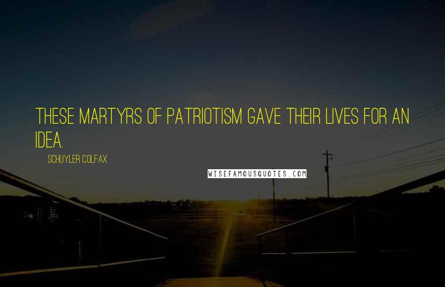 Schuyler Colfax Quotes: These martyrs of patriotism gave their lives for an idea.