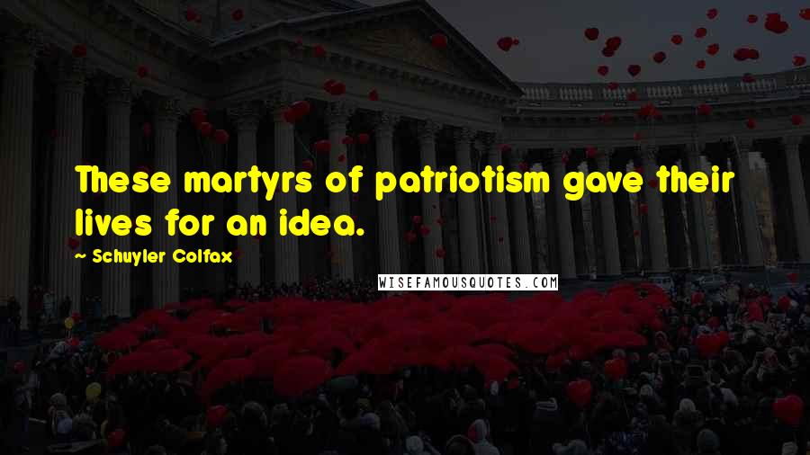 Schuyler Colfax Quotes: These martyrs of patriotism gave their lives for an idea.