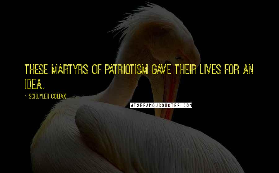 Schuyler Colfax Quotes: These martyrs of patriotism gave their lives for an idea.