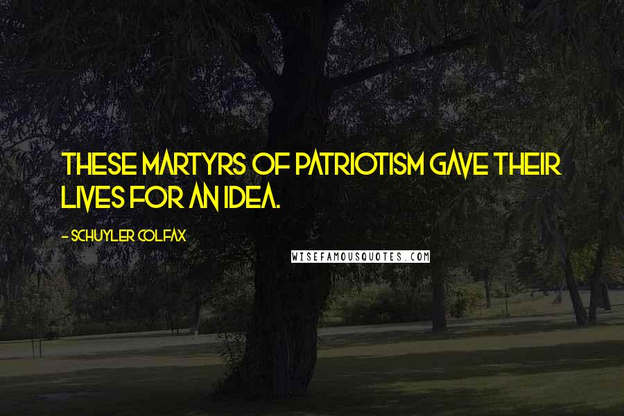 Schuyler Colfax Quotes: These martyrs of patriotism gave their lives for an idea.