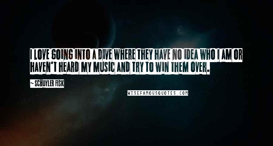 Schuyler Fisk Quotes: I love going into a dive where they have no idea who I am or haven't heard my music and try to win them over.