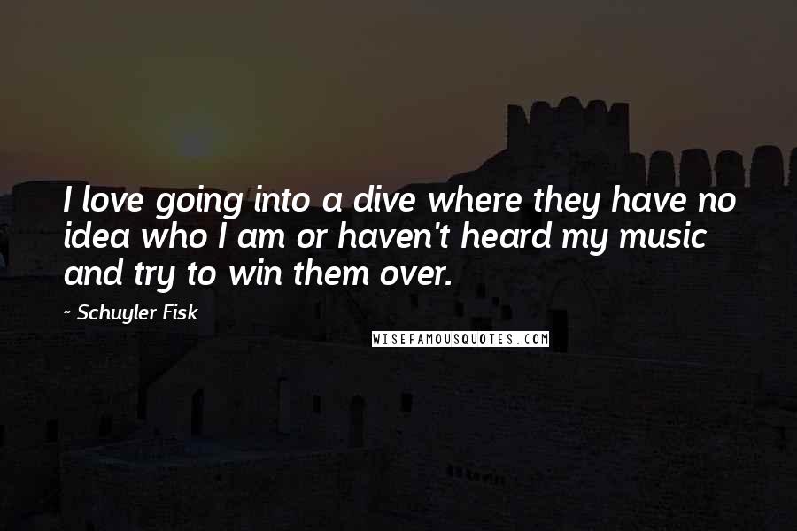 Schuyler Fisk Quotes: I love going into a dive where they have no idea who I am or haven't heard my music and try to win them over.