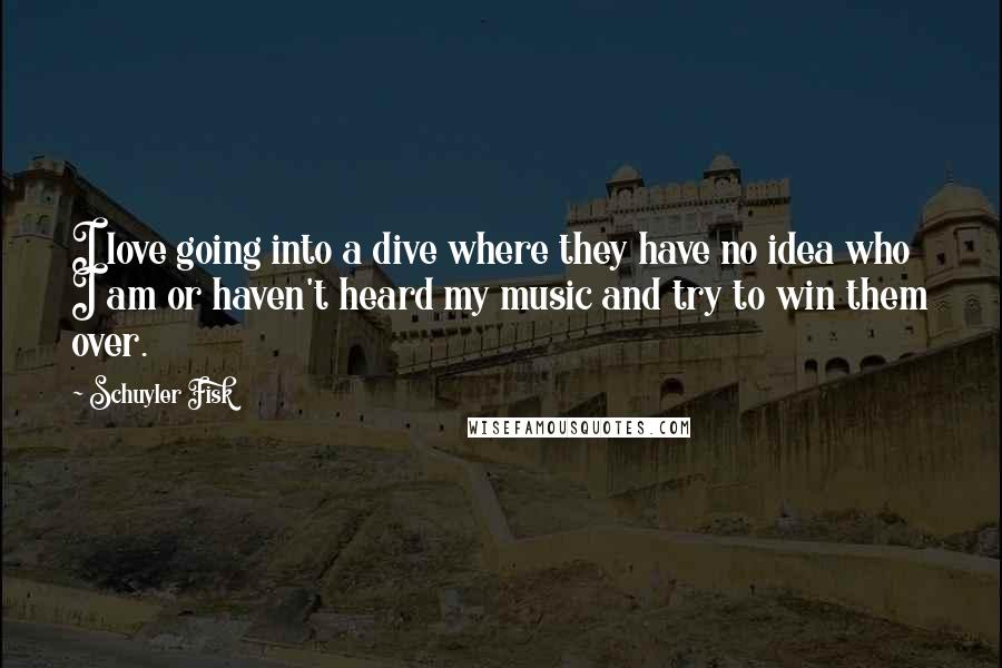 Schuyler Fisk Quotes: I love going into a dive where they have no idea who I am or haven't heard my music and try to win them over.