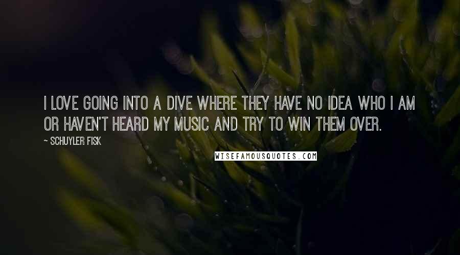 Schuyler Fisk Quotes: I love going into a dive where they have no idea who I am or haven't heard my music and try to win them over.