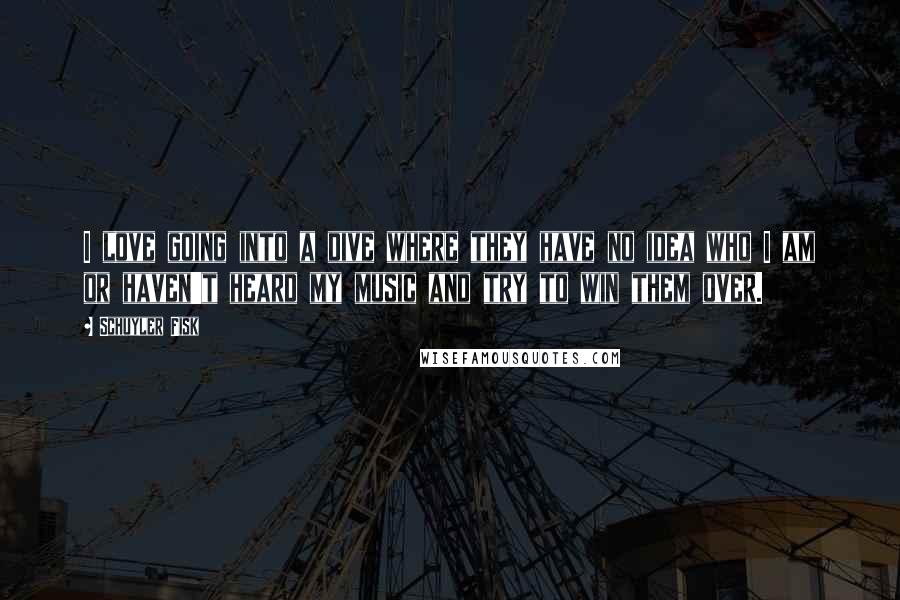 Schuyler Fisk Quotes: I love going into a dive where they have no idea who I am or haven't heard my music and try to win them over.