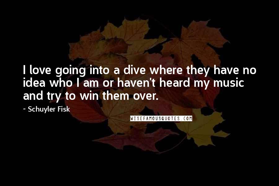Schuyler Fisk Quotes: I love going into a dive where they have no idea who I am or haven't heard my music and try to win them over.