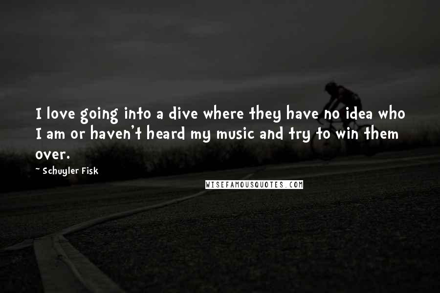 Schuyler Fisk Quotes: I love going into a dive where they have no idea who I am or haven't heard my music and try to win them over.