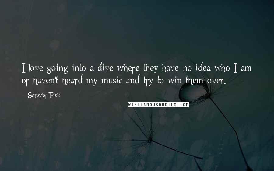 Schuyler Fisk Quotes: I love going into a dive where they have no idea who I am or haven't heard my music and try to win them over.