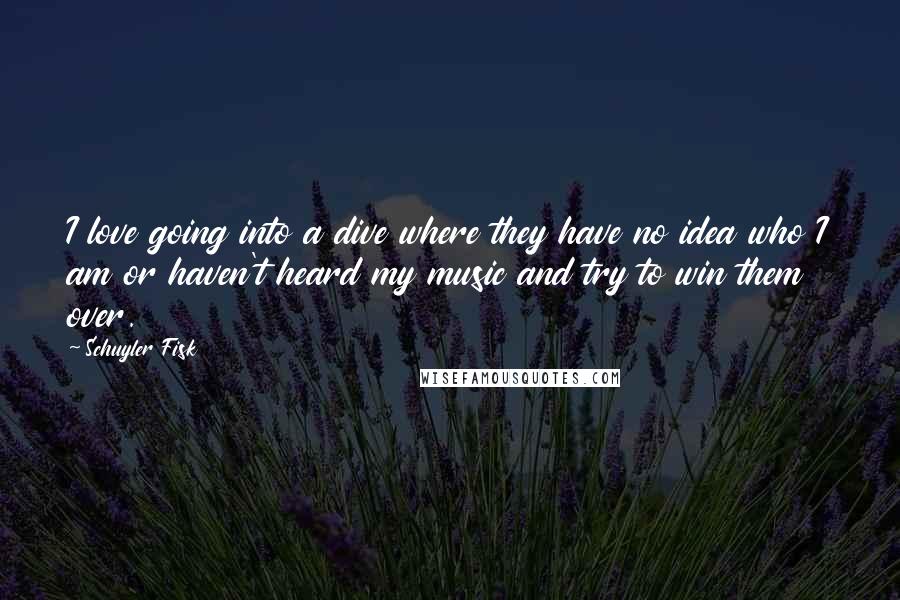 Schuyler Fisk Quotes: I love going into a dive where they have no idea who I am or haven't heard my music and try to win them over.