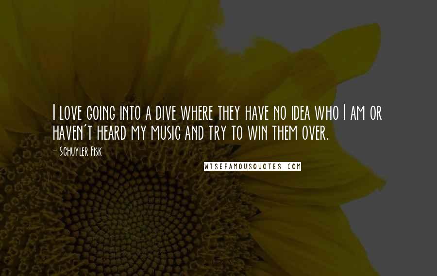 Schuyler Fisk Quotes: I love going into a dive where they have no idea who I am or haven't heard my music and try to win them over.