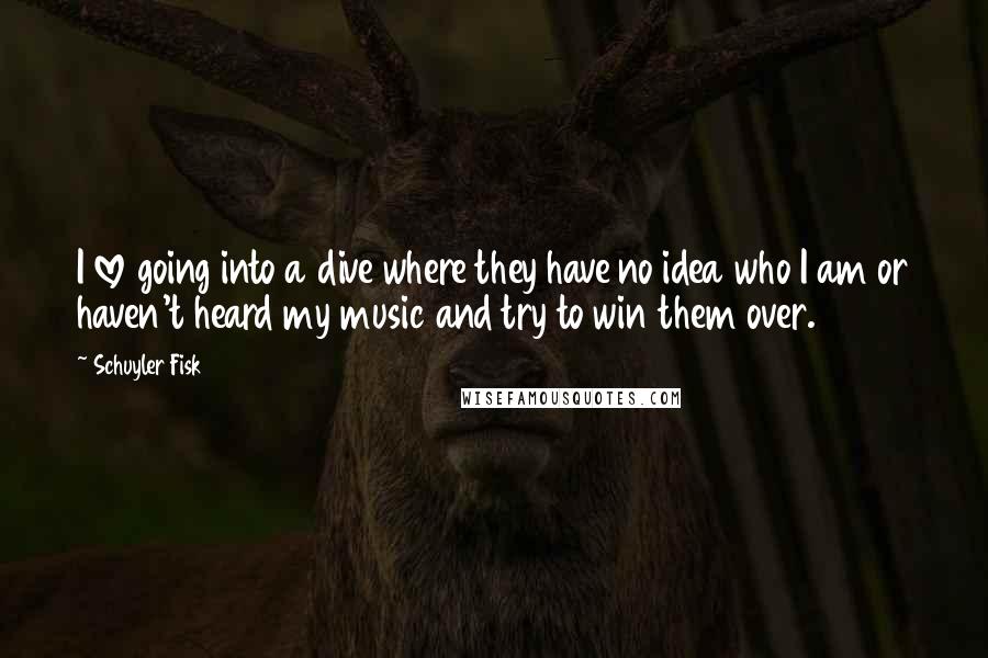 Schuyler Fisk Quotes: I love going into a dive where they have no idea who I am or haven't heard my music and try to win them over.