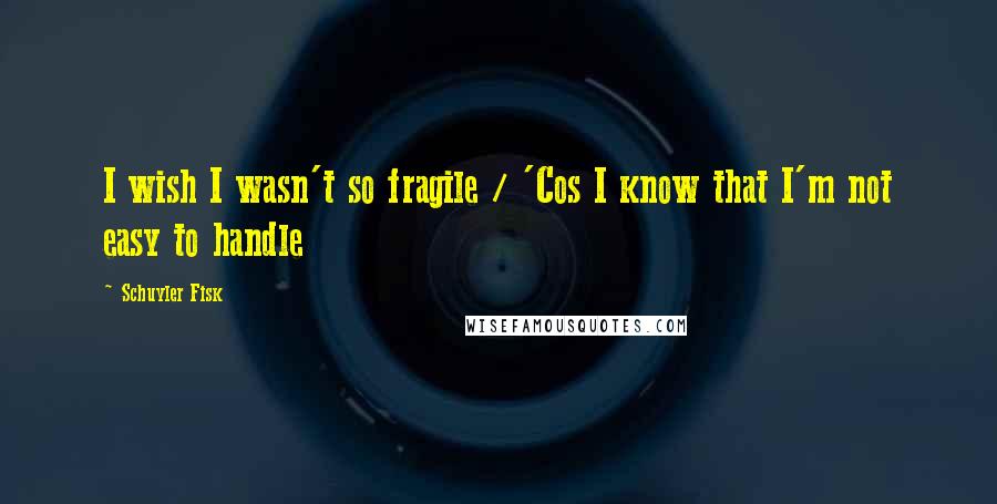 Schuyler Fisk Quotes: I wish I wasn't so fragile / 'Cos I know that I'm not easy to handle