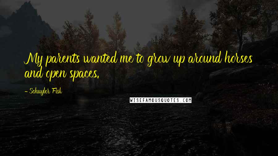 Schuyler Fisk Quotes: My parents wanted me to grow up around horses and open spaces.